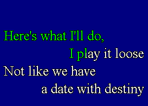 Here's what I'll do,

I play it loose
Not like we have

a date With destiny