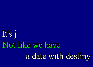 It's j
Not like we have
a date With destiny