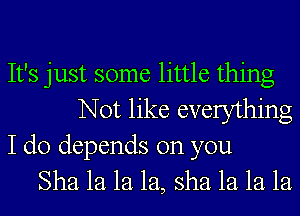 It's just some little thing
Not like everything
I do depends on you
Sha 1a 1a 1a, sha 1a 1a 1a