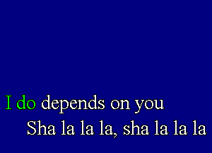 I do depends on you
Sha la la la, sha la la la