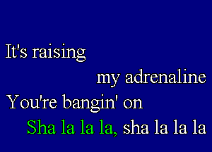 It's raising

my adrenaline
You're bangin' 0n
Sha la la la, sha. la. la la