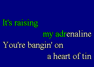 It's raising

my adrenaline
You're bangin' on
a heart of tin