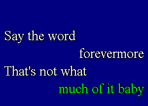 Say the word

forevennore
That's not what
much of it baby