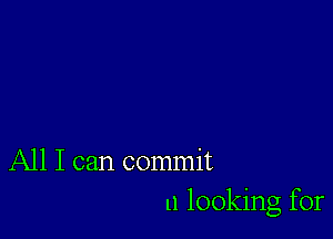 All I can commit
u looking for