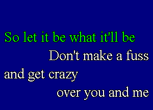 So let it be what it'll be

Don't make a fuss

and get crazy
over you and me