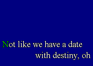 Not like we have a date
with destiny, 0h