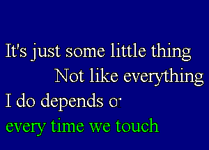 It's just some little thing

Not like evelything
I do depends 0
every time we touch