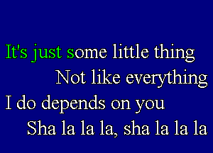 It's just some little thing
Not like everything
I do depends on you
Sha 1a 1a 1a, sha 1a 1a 1a