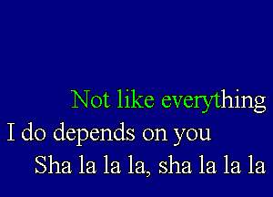 Not like everything
I do depends on you
Sha la la la, sha. la. la la