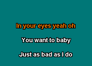 In your eyes yeah oh

You want to baby

Just as bad as I do