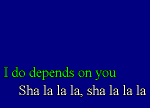 I do depends on you
Sha la la la, sha la la la