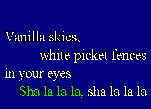 Vanilla skies,

white picket fences
in your eyes
Sha la la la, sha la la la