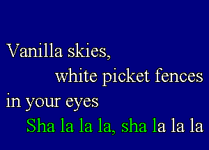 Vanilla skies,

white picket fences
in your eyes
Sha la la la, sha la la la