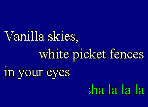 Vanilla skies,

white picket fences
in your eyes

ha 121 la la