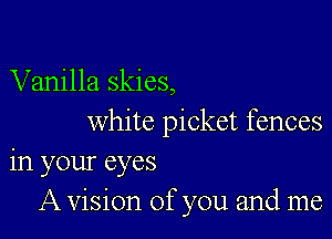 Vanilla skies,

white picket fences
in your eyes
A vision of you and me