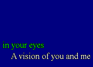 in your eyes
A vision of you and me