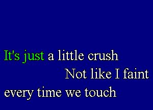 It's just a little crush
Not like I faint
every time we touch