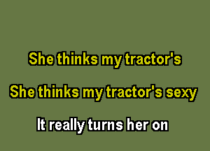 She thinks my tractor's

She thinks my tractor's sexy

It really turns her on