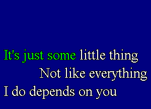 It's just some little thing
Not like everything
I do depends on you