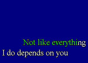 Not like everything
I do depends on you