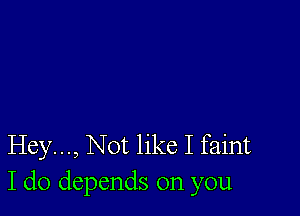 Hey..., Not like I faint
I do depends on you