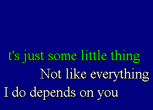 t's just some little thing
Not like everything
I do depends on you