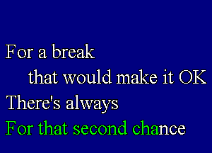 For a break

that would make it OK
There's always
For that second chance