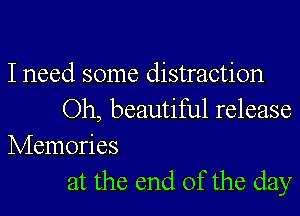 I need some distraction
Oh, beautiful release
Memories
at the end of the day