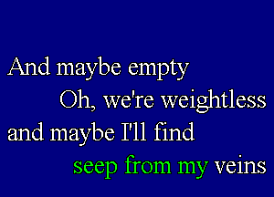 And maybe empty

Oh, we're weightless

and maybe I'll find
seep from my veins