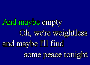 And maybe empty

Oh, we're weightless
and maybe I'll find

some peace tonight