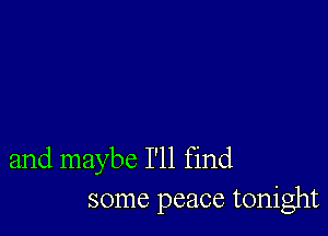 and maybe I'll find
some peace tonight