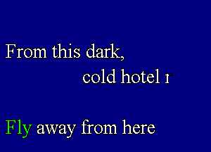 F rom this dark,
cold hotel 1

Fly away from here