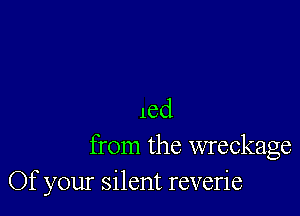 16d

from the wreckage
Of your silent reverie