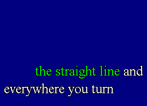 the straight line and
everywhere you turn