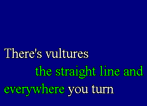 There's vultures
the straight line and
everywhere you tum