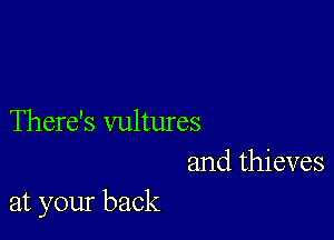 There's vultures
and thieves

at your back