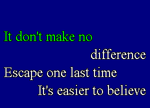 It don't make no

difference
Escape one last time
It's easier to believe