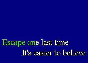 Escape one last time
It's easier to believe