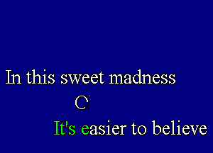 In this sweet madness
C
It's easier to believe