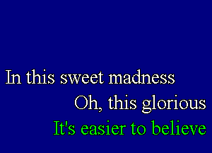 In this sweet madness
Oh, this glorious
It's easier to believe