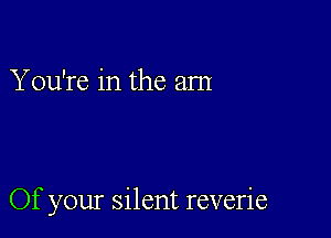 You're in the am

Of your silent reverie