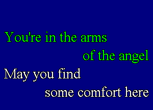 You're in the arms

of the angel
May you find

some comfort here