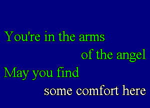 You're in the arms

of the angel
May you find

some comfort here