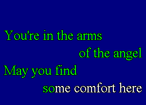 You're in the arms

of the angel
May you find

some comfort here