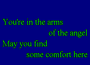 You're in the arms

of the angel
May you find

some comfort here