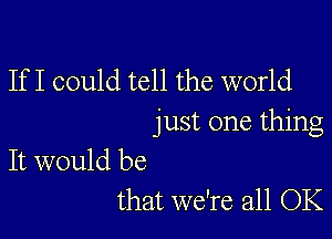 If I could tell the world

just one thing

It would be
that we're all OK