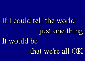 If I could tell the world

just one thing

It would be
that we're all OK