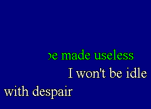 )6 made useless
I won't be idle
With despair