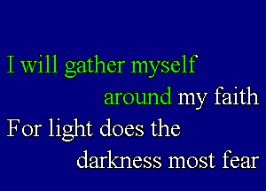 I will gather myself

around my faith
For light does the
darkness most fear