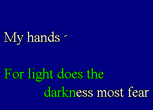 My hands '

For light does the
darkness most fear